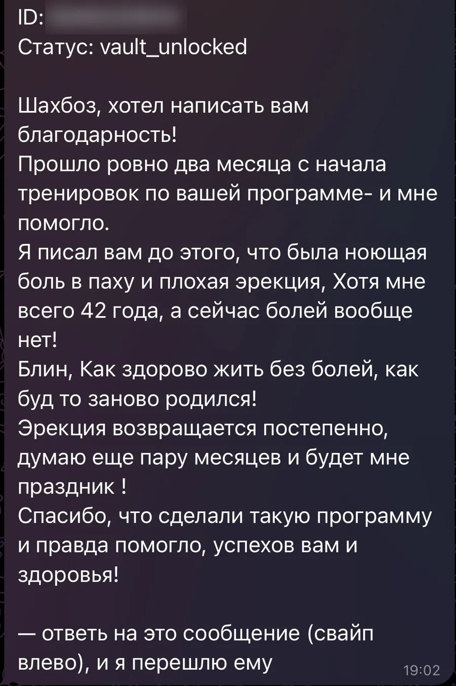 Шахбоз, хотел написать вам благодарность! Прошло ровно два месяца с начала тренировок по вашей программе, и мне помогло. Я писал вам до этого, что была ноющая боль в паху и плохая эрекция, хотя мне всего 42 года, а сейчас болей вообще нет! Блин, как здорово жить без болей, как будто заново родился! Эрекция возвращается постепенно, думаю, ещё пару месяцев и будет мне праздник! Спасибо, что сделали такую программу, и правда помогло.
